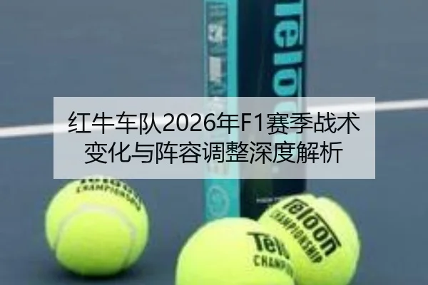 红牛车队2026年F1赛季战术变化与阵容调整深度解析