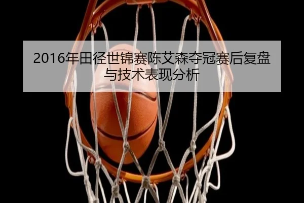 2016年田径世锦赛陈艾森夺冠赛后复盘与技术表现分析